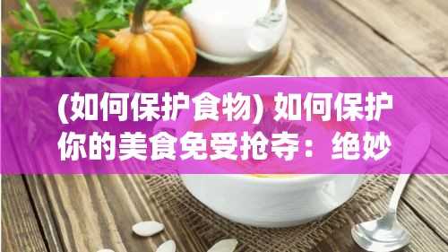 (如何保护食物) 如何保护你的美食免受抢夺：绝妙策略与实用技巧, 让你的蛋安全无忧！